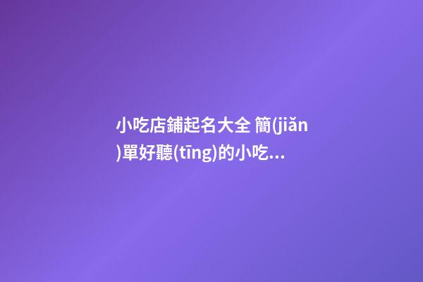 小吃店鋪起名大全 簡(jiǎn)單好聽(tīng)的小吃店名字-第1張-店鋪起名-玄機(jī)派